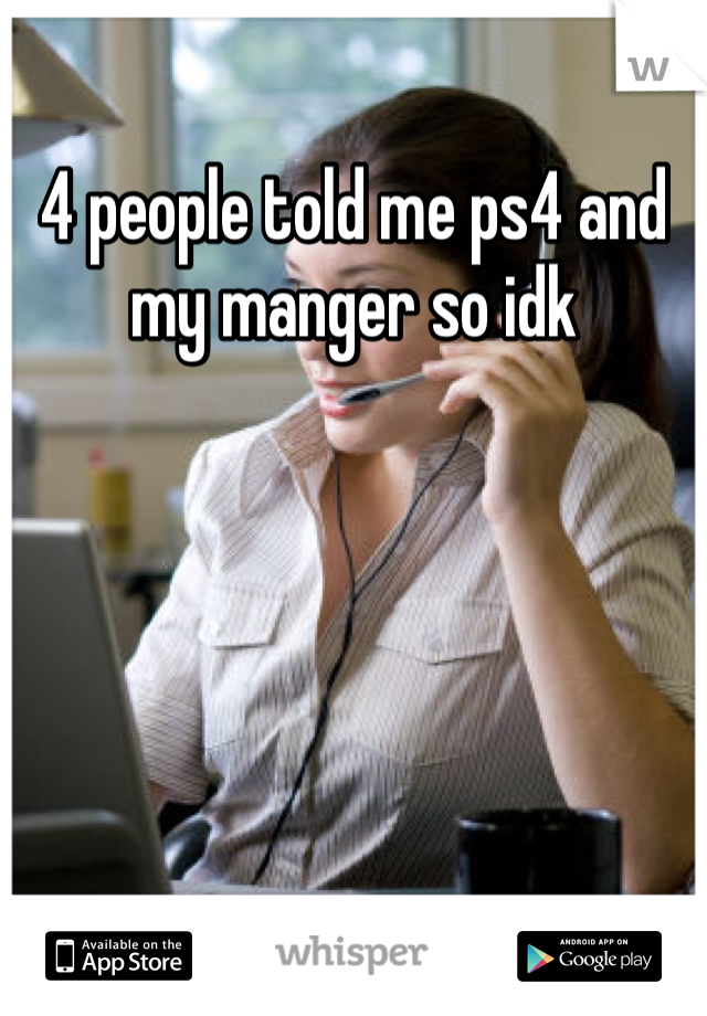 4 people told me ps4 and my manger so idk