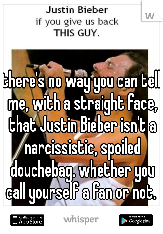 there's no way you can tell me, with a straight face, that Justin Bieber isn't a narcissistic, spoiled douchebag. whether you call yourself a fan or not. 