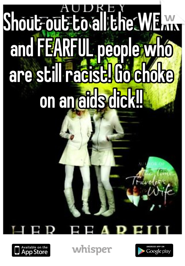 Shout out to all the WEAK and FEARFUL people who are still racist! Go choke on an aids dick!!