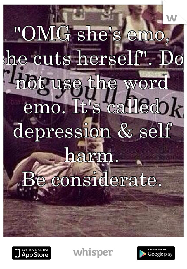 "OMG she's emo, she cuts herself". Do not use the word emo. It's called depression & self harm. 
Be considerate. 
