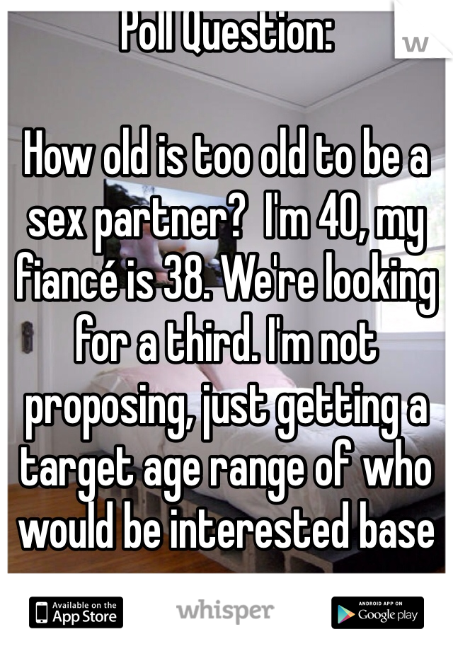 Poll Question: 

How old is too old to be a sex partner?  I'm 40, my fiancé is 38. We're looking for a third. I'm not proposing, just getting a target age range of who would be interested base on our ages. 