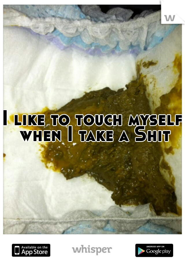 I like to touch myself when I take a Shit