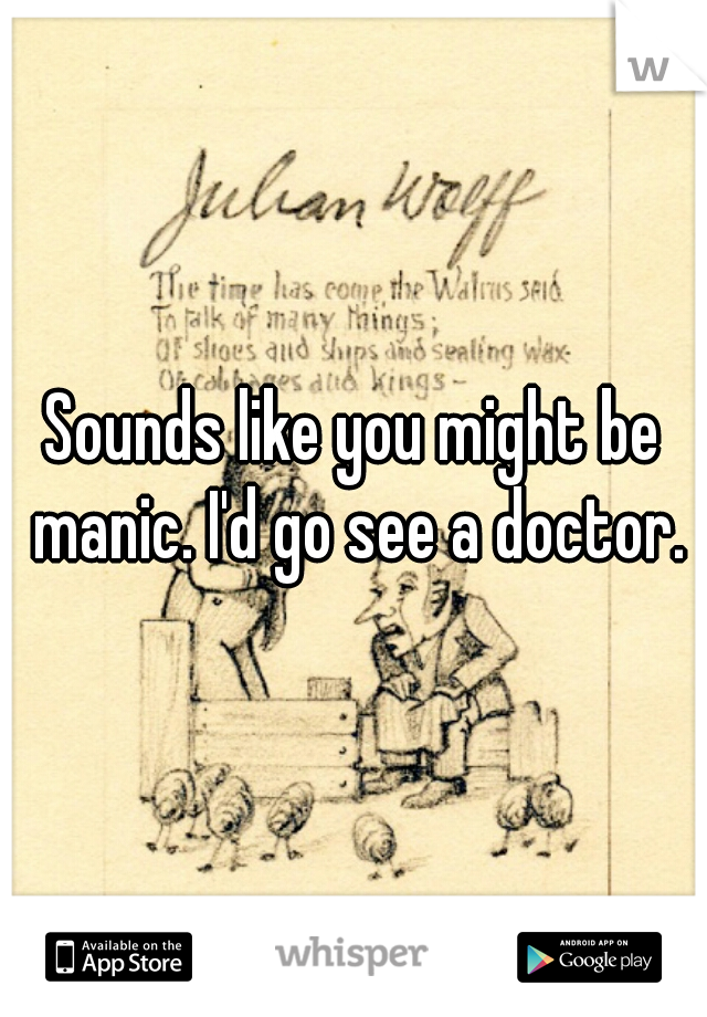 Sounds like you might be manic. I'd go see a doctor.