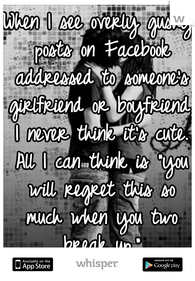 When I see overly gushy posts on Facebook addressed to someone's girlfriend or boyfriend, I never think it's cute. All I can think is "you will regret this so much when you two break up."