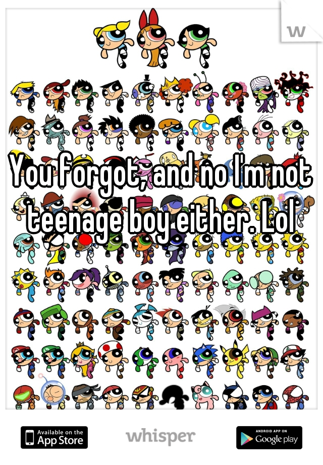 You forgot, and no I'm not teenage boy either. Lol 