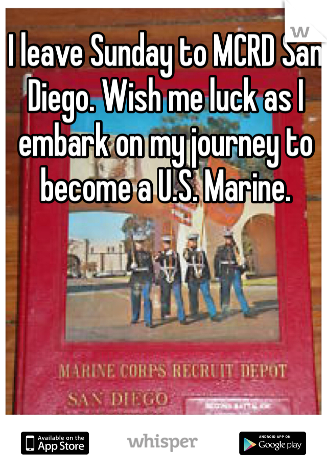 I leave Sunday to MCRD San Diego. Wish me luck as I embark on my journey to become a U.S. Marine. 