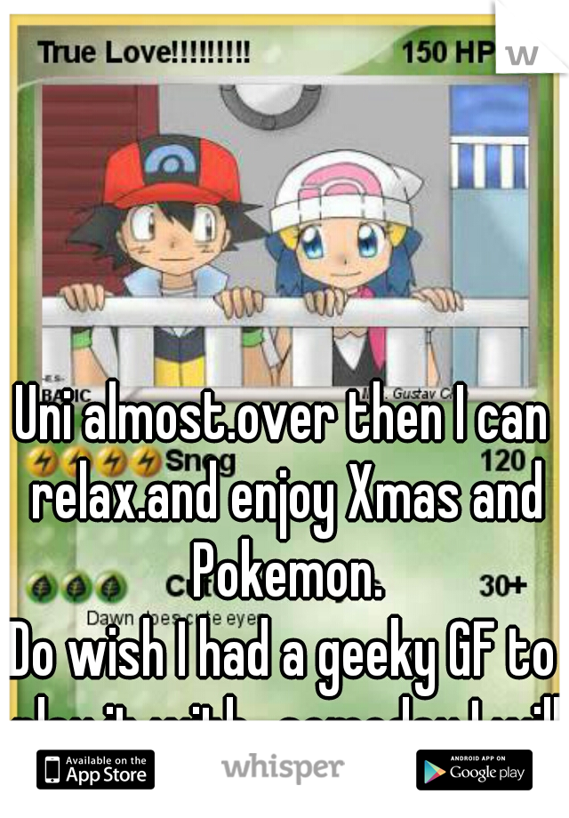 Uni almost.over then I can relax.and enjoy Xmas and Pokemon.

Do wish I had a geeky GF to play it with...someday I will