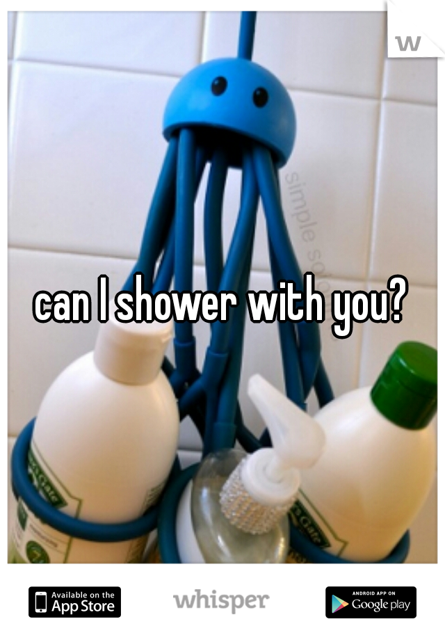 can I shower with you?
