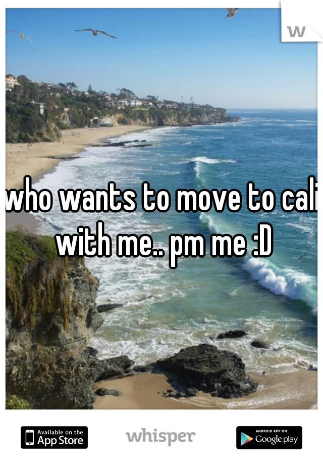 who wants to move to cali with me.. pm me :D