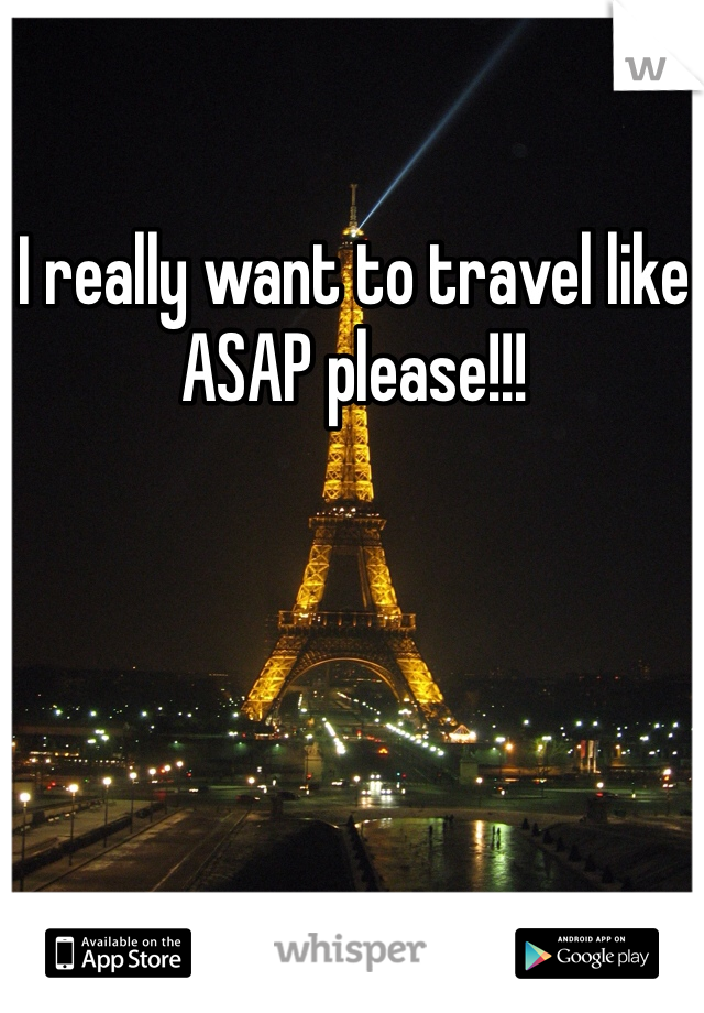 I really want to travel like ASAP please!!!