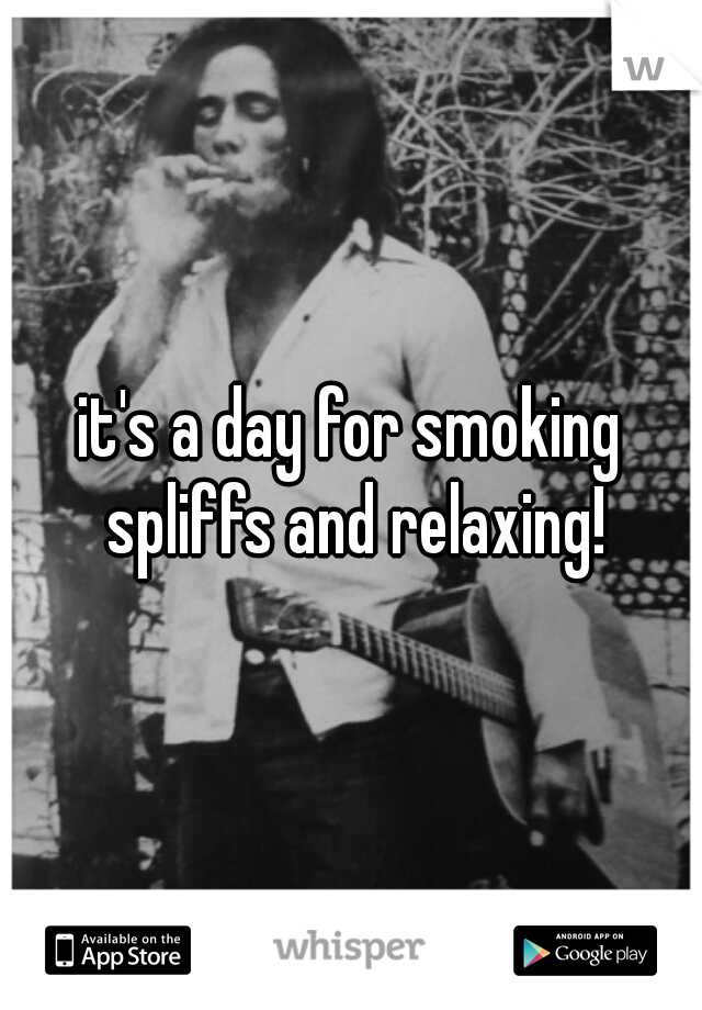 it's a day for smoking spliffs and relaxing!