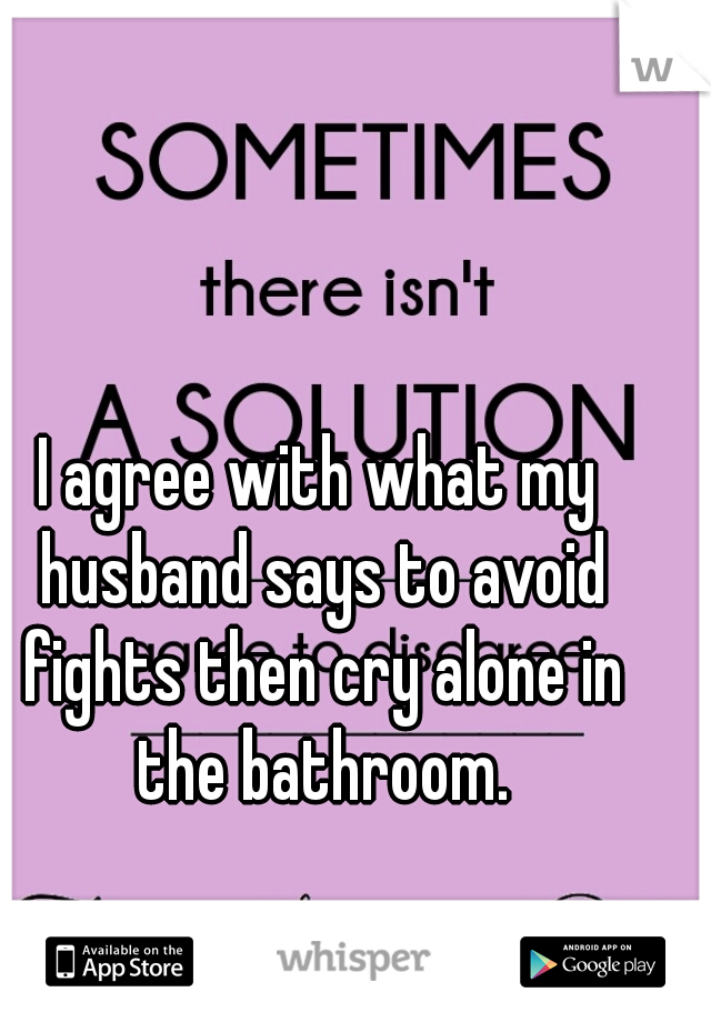 I agree with what my husband says to avoid fights then cry alone in the bathroom.