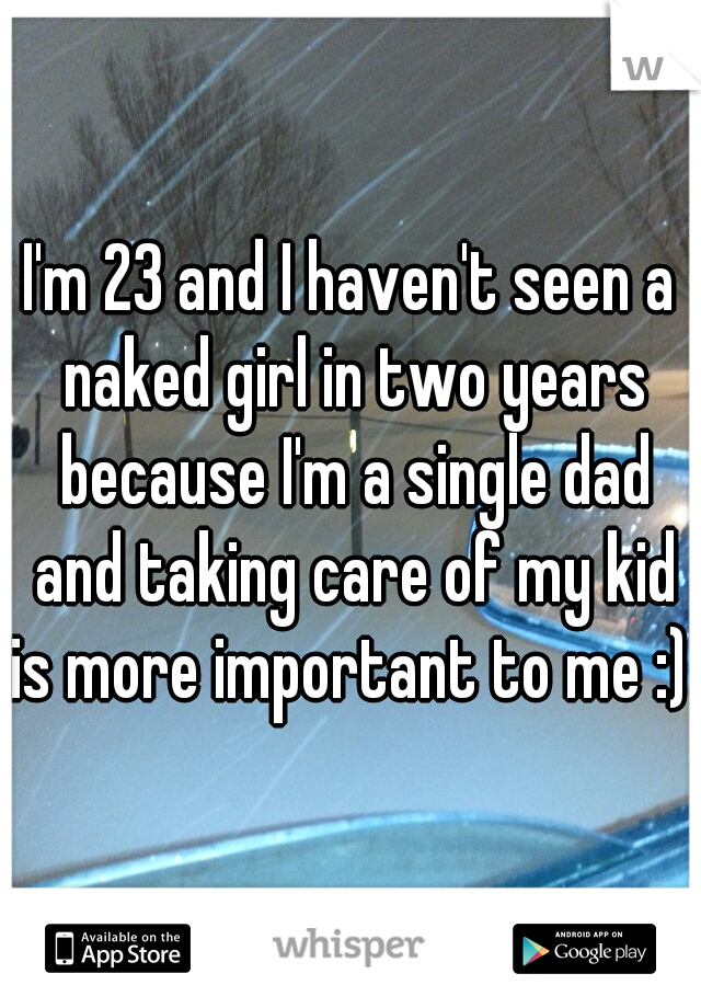 I'm 23 and I haven't seen a naked girl in two years because I'm a single dad and taking care of my kid is more important to me :) 