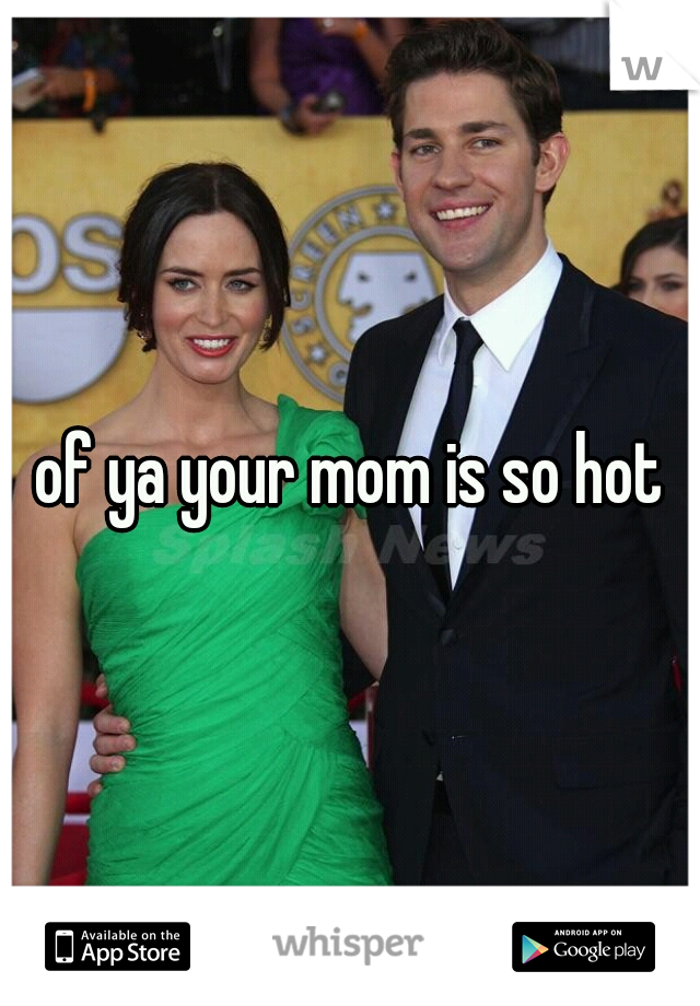 of ya your mom is so hot