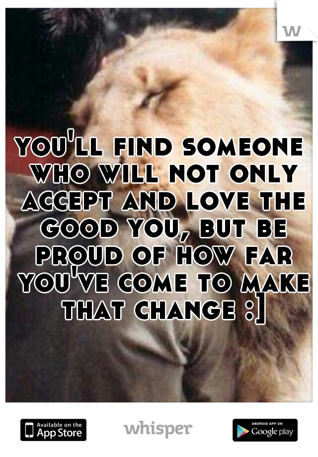 you'll find someone who will not only accept and love the good you, but be proud of how far you've come to make that change :]