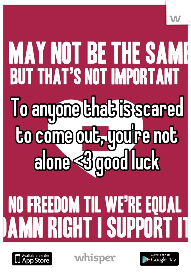 To anyone that is scared to come out, you're not alone <3 good luck