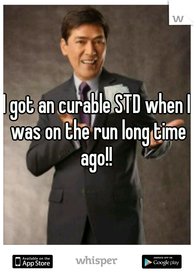 I got an curable STD when I was on the run long time ago!! 