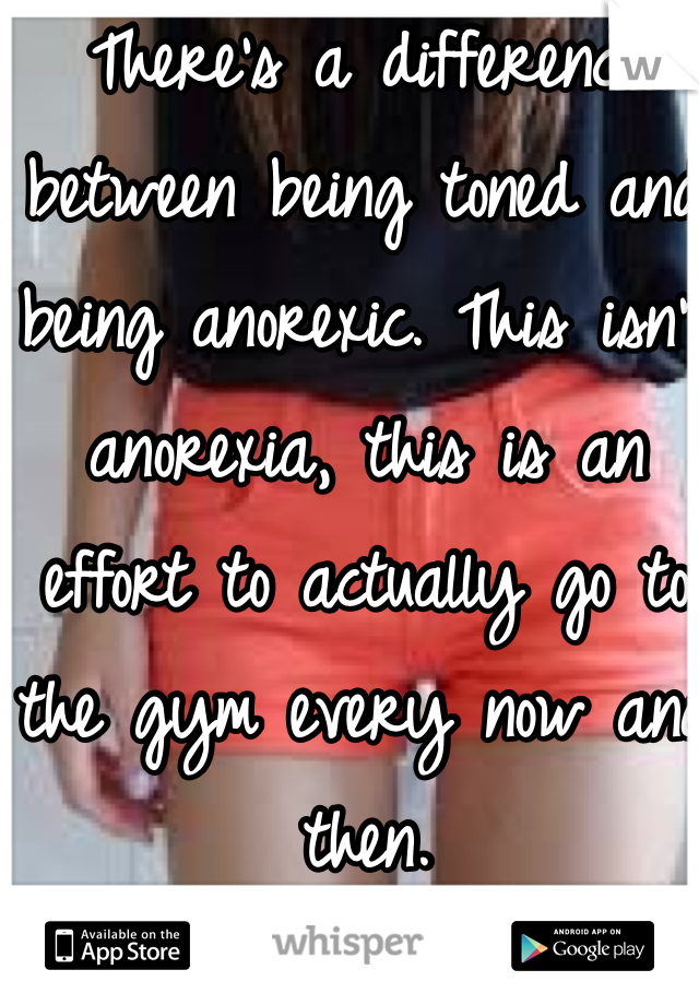There's a difference between being toned and being anorexic. This isn't anorexia, this is an effort to actually go to the gym every now and then.