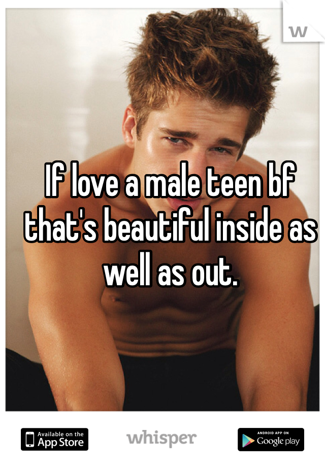 If love a male teen bf that's beautiful inside as well as out. 
