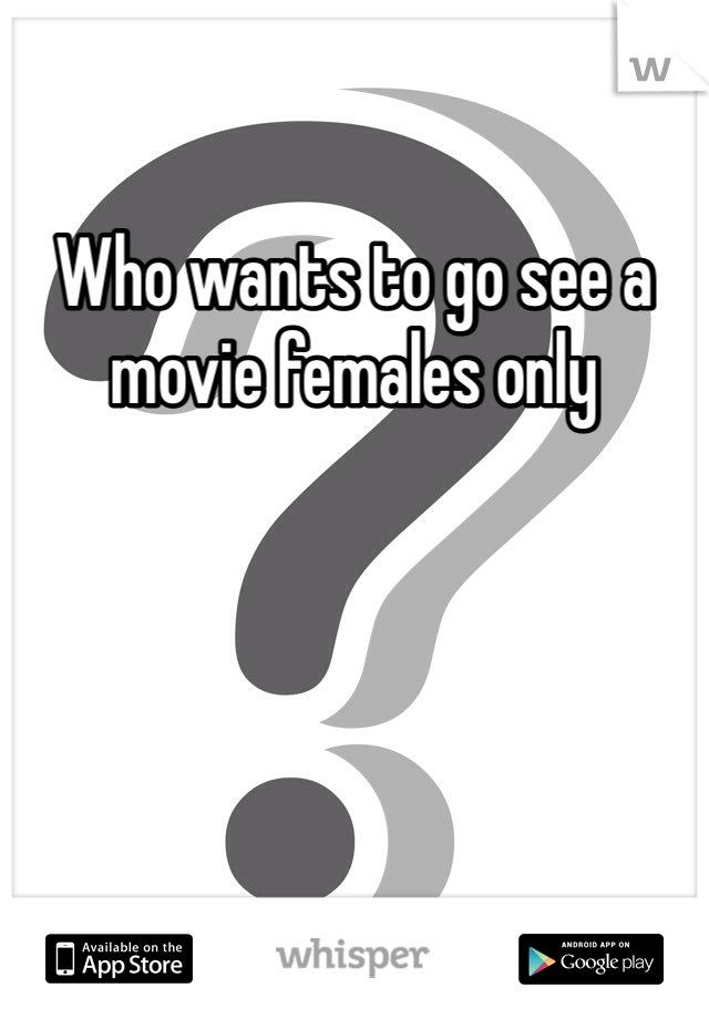 Who wants to go see a movie females only 