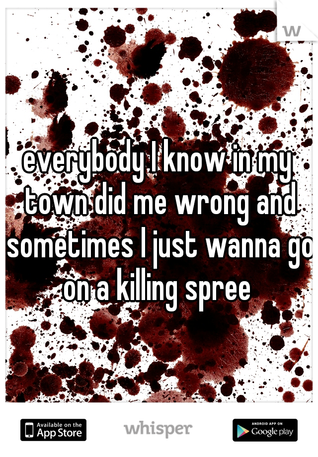 everybody I know in my town did me wrong and sometimes I just wanna go on a killing spree 
