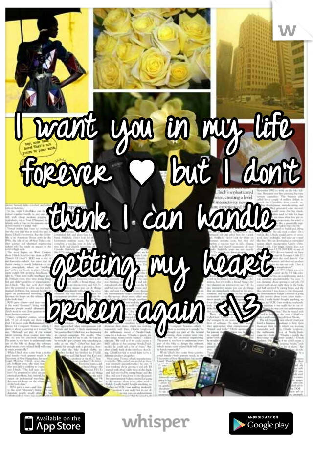 I want you in my life forever ♥ but I don't think I can handle getting my heart broken again <\3 