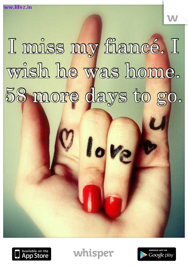 I miss my fiancé. I wish he was home. 58 more days to go. 