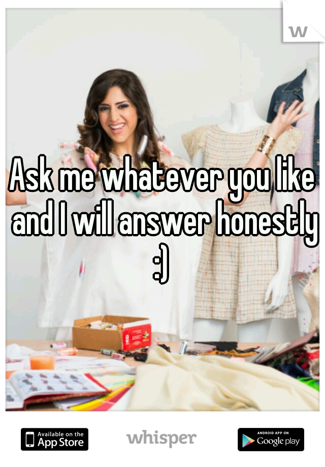 Ask me whatever you like and I will answer honestly :) 