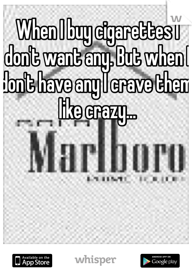 When I buy cigarettes I don't want any. But when I don't have any I crave them like crazy...