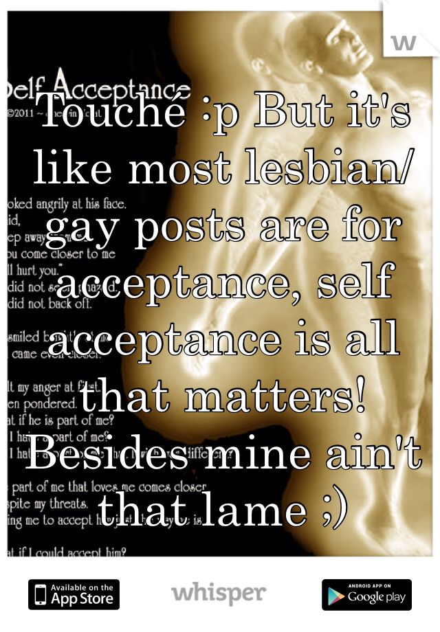 Touché :p But it's like most lesbian/gay posts are for acceptance, self acceptance is all that matters! Besides mine ain't that lame ;)