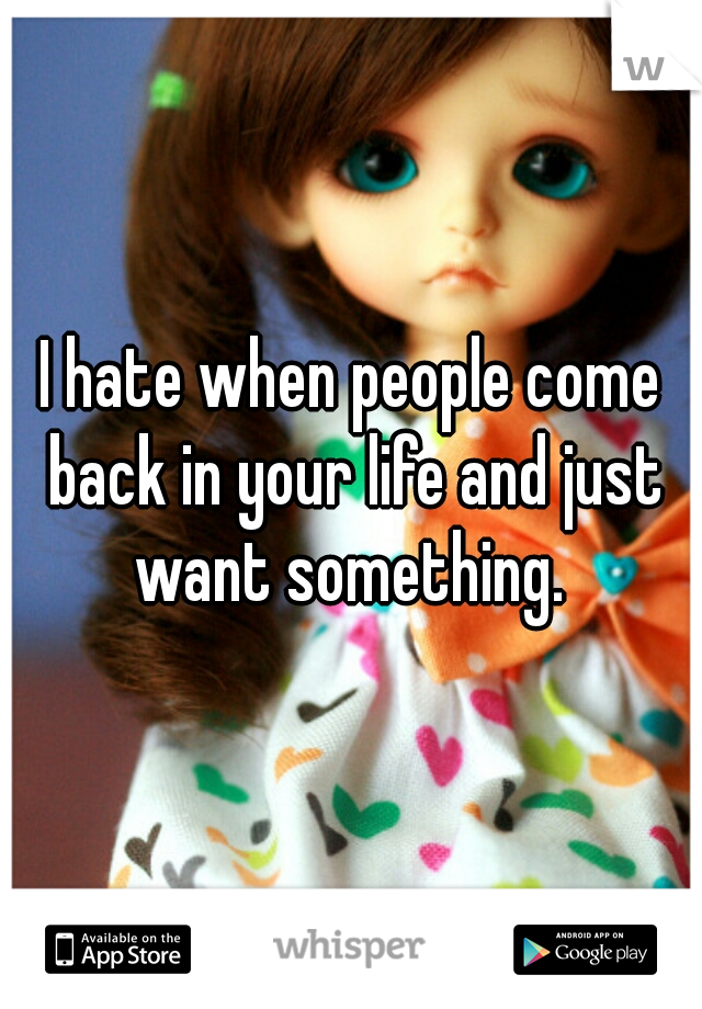 I hate when people come back in your life and just want something. 