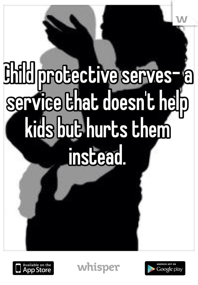 Child protective serves- a service that doesn't help kids but hurts them instead. 