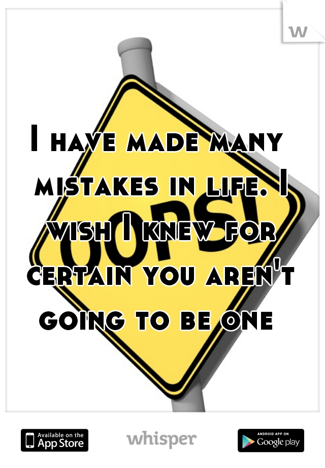 I have made many mistakes in life. I wish I knew for certain you aren't going to be one 