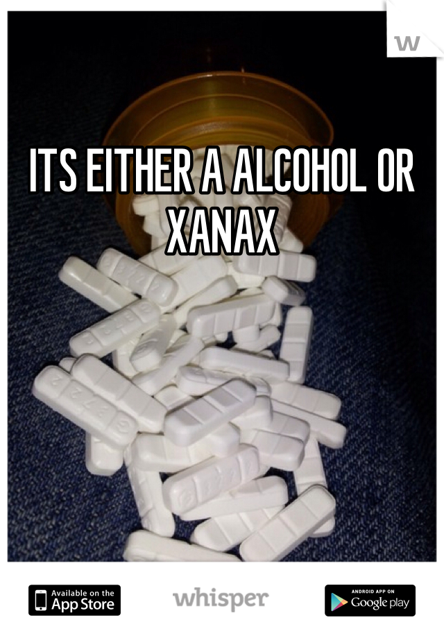 ITS EITHER A ALCOHOL OR XANAX