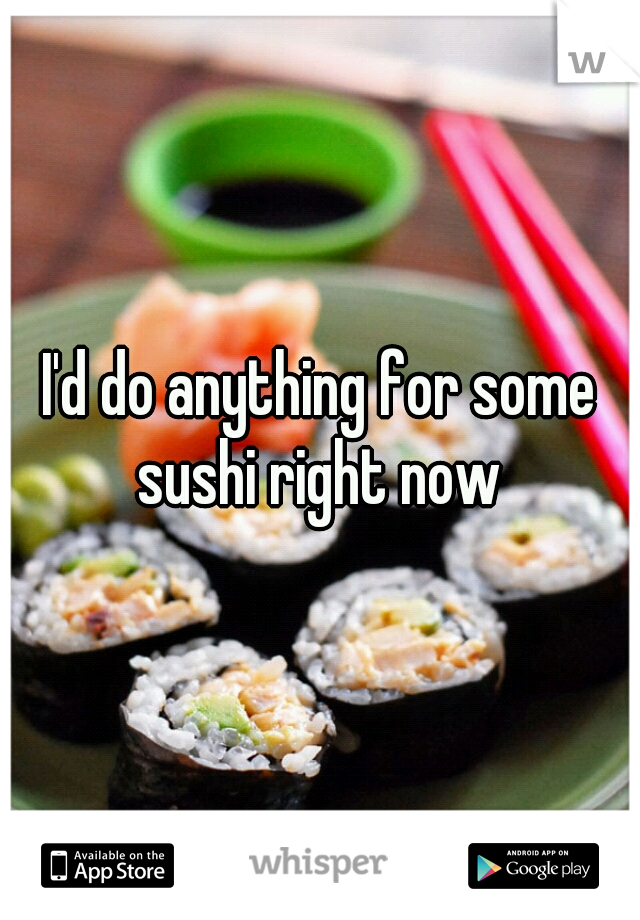 I'd do anything for some sushi right now 