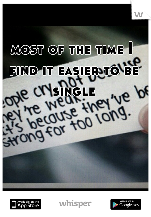 most of the time I find it easier to be single
 