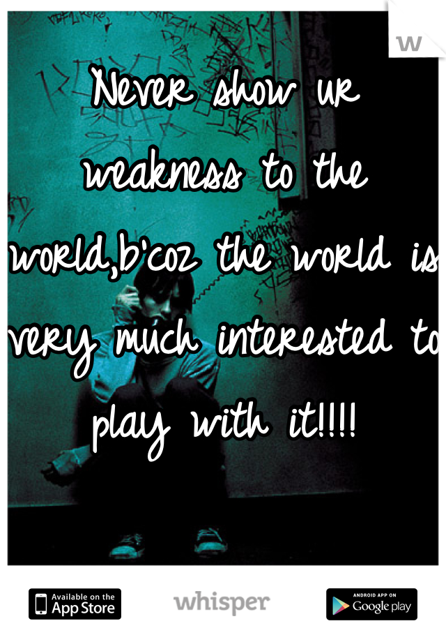 Never show ur weakness to the world,b'coz the world is very much interested to play with it!!!!