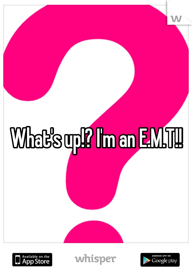 What's up!? I'm an E.M.T!!