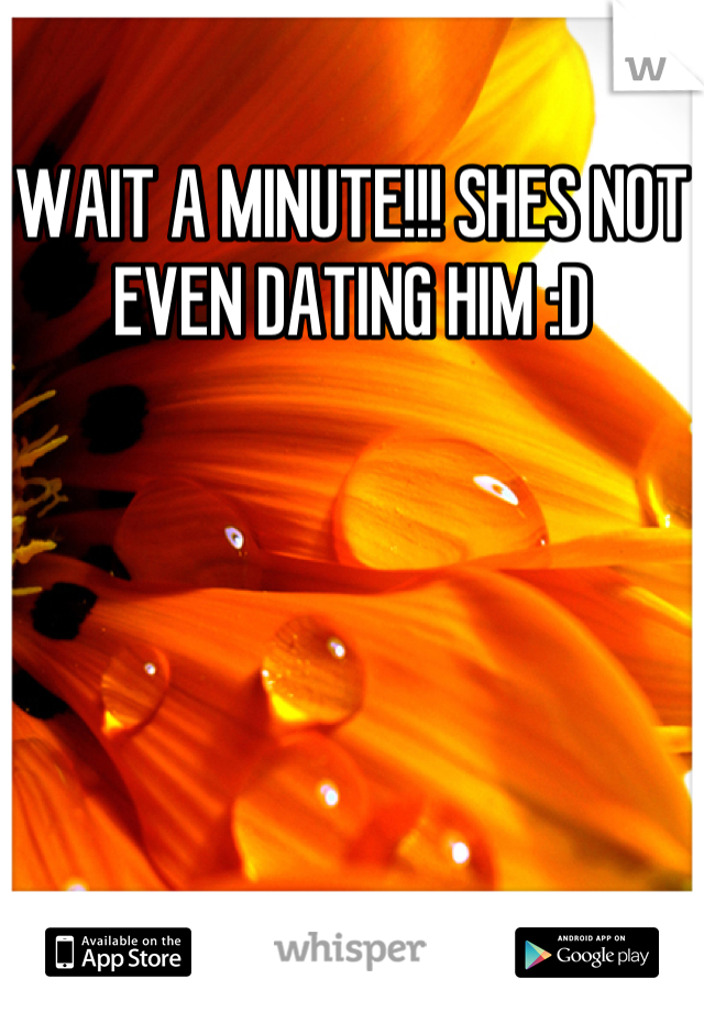 WAIT A MINUTE!!! SHES NOT EVEN DATING HIM :D