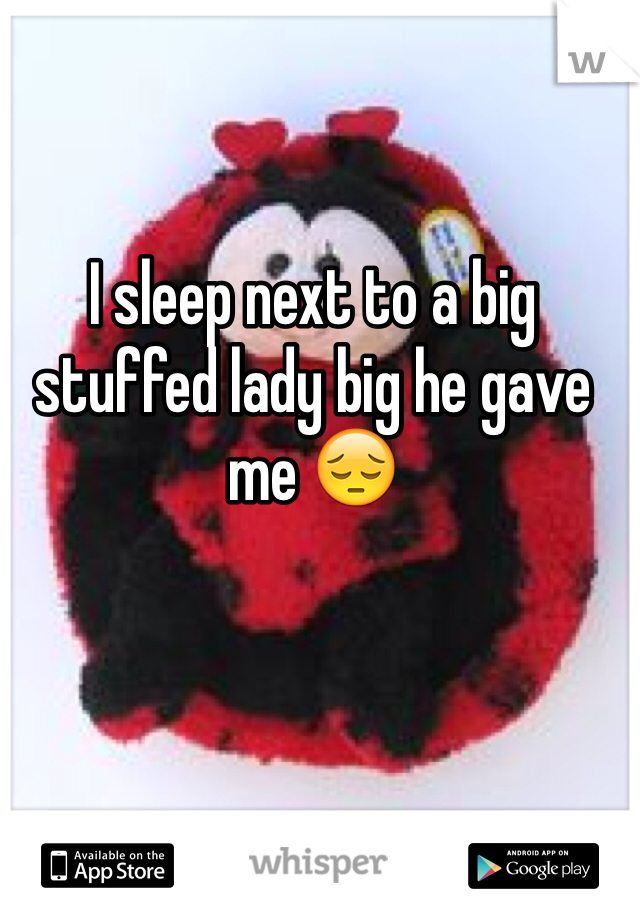 I sleep next to a big stuffed lady big he gave me 😔