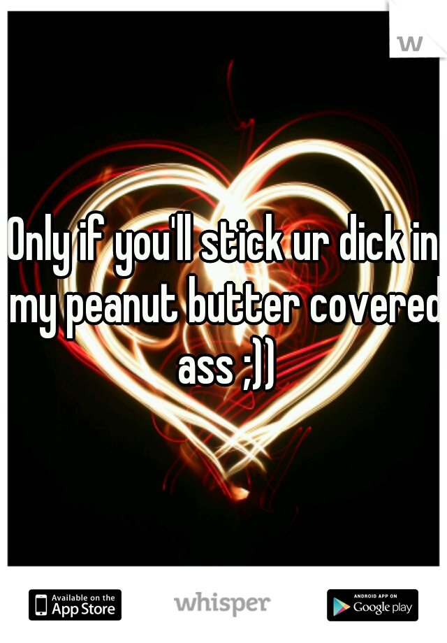 Only if you'll stick ur dick in my peanut butter covered ass ;))