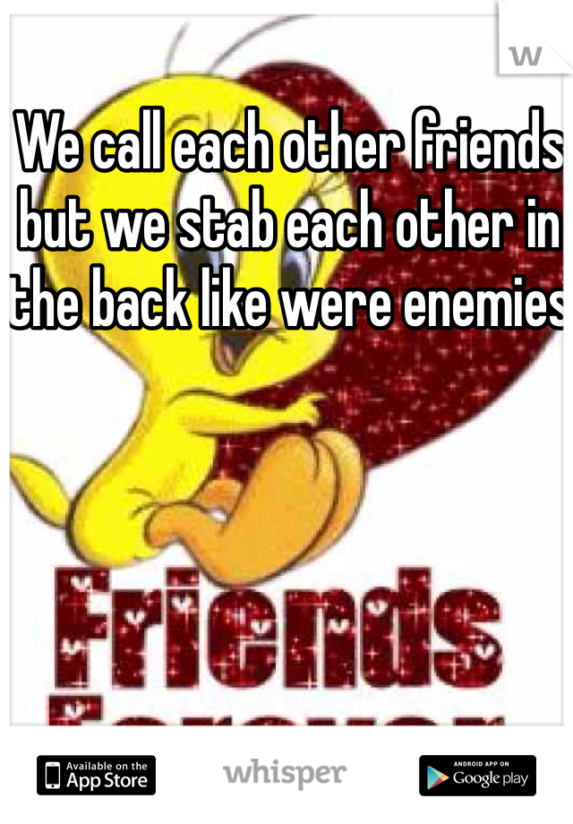 We call each other friends but we stab each other in the back like were enemies 