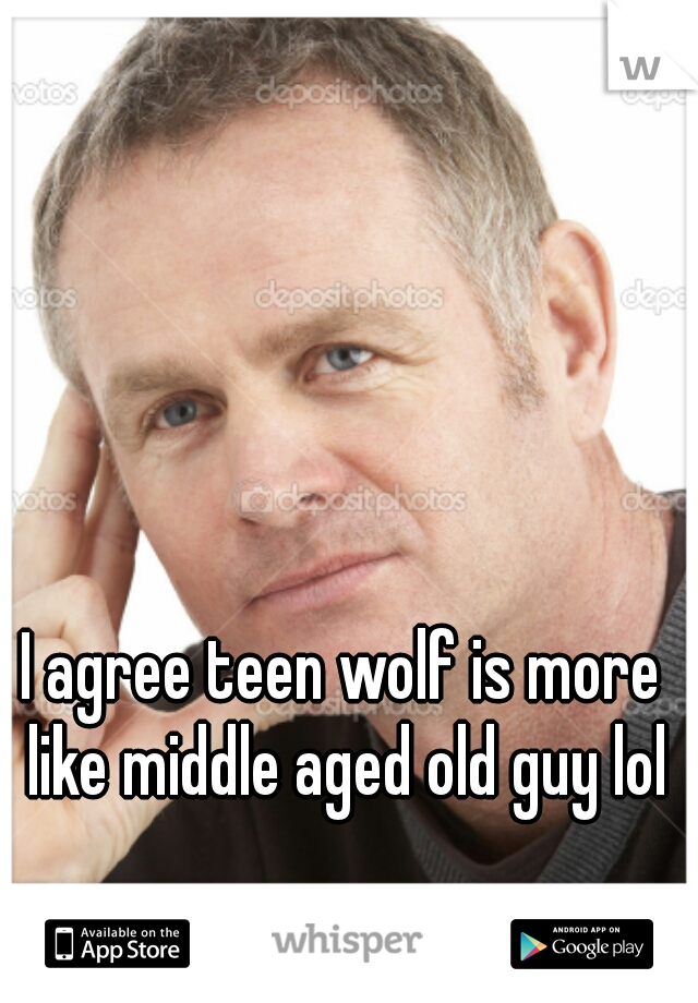I agree teen wolf is more like middle aged old guy lol