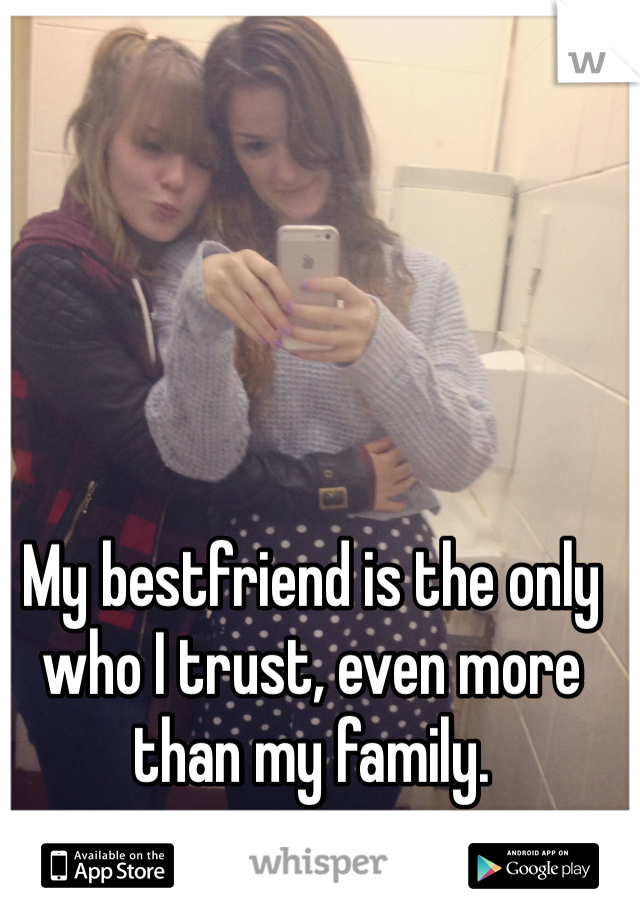 My bestfriend is the only who I trust, even more than my family.