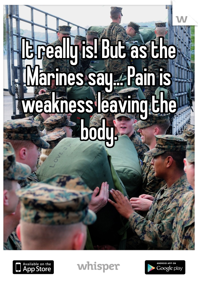 It really is! But as the Marines say... Pain is weakness leaving the body. 