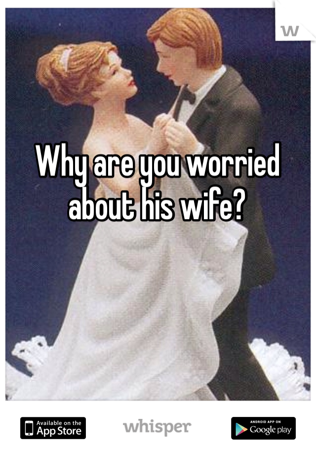 Why are you worried about his wife?