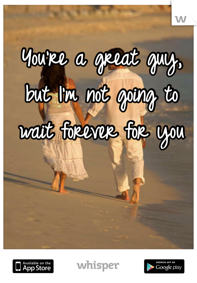 You're a great guy, but I'm not going to wait forever for you
