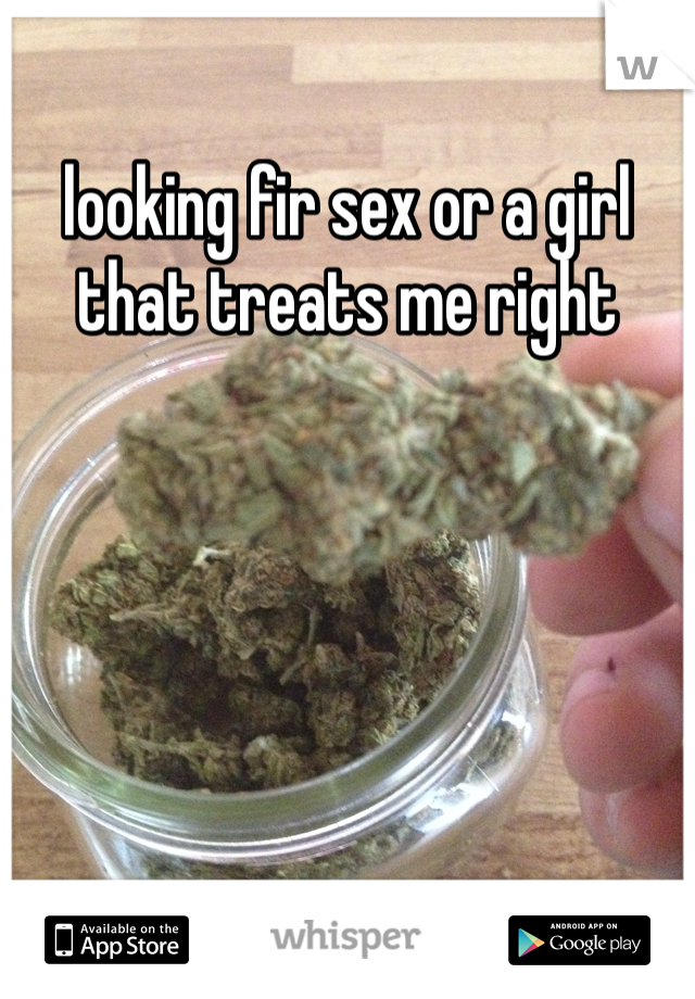 looking fir sex or a girl that treats me right 
