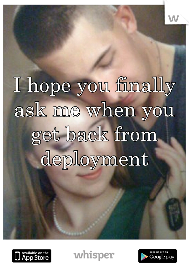 I hope you finally ask me when you get back from deployment