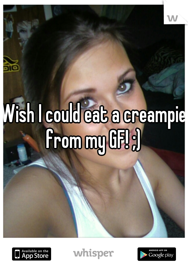 Wish I could eat a creampie from my GF! ;) 